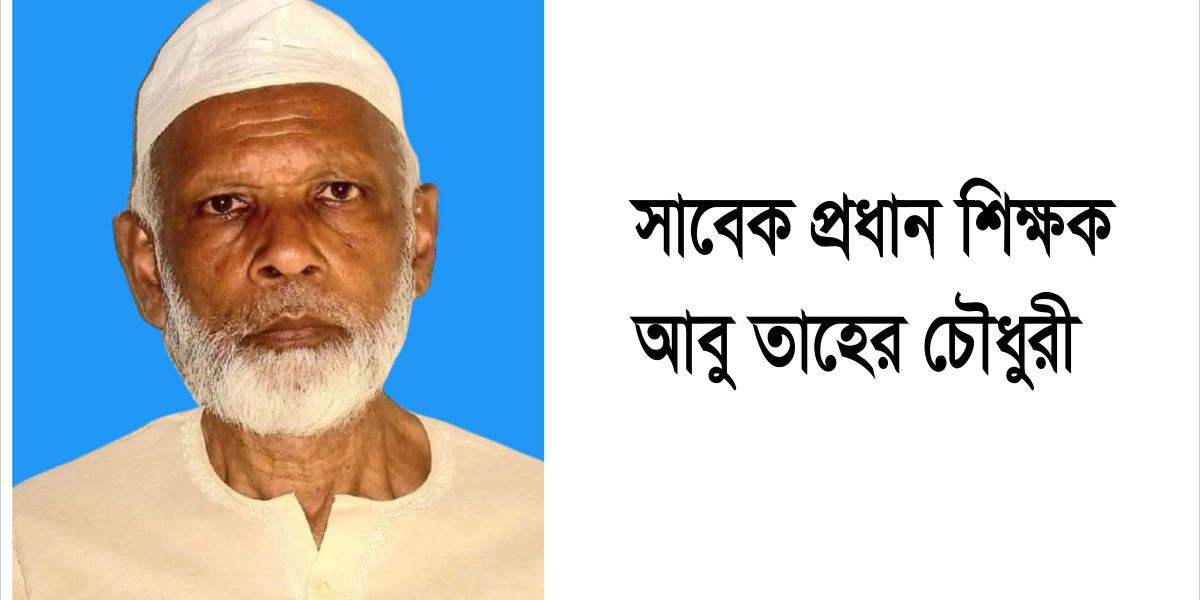 সাবেক প্রধান শিক্ষক আবু তাহের চৌধুরীর ইন্তেকালঃ বিভিন্ন মহলের শোক..