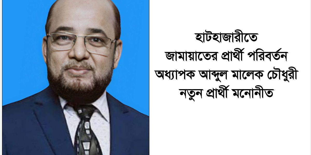 হাটহাজারীতে জামায়াতের প্রার্থী পরিবর্তন: অধ্যাপক আব্দুল মালেক চৌধুরী নতুন প্রার্থী মনোনীত..
